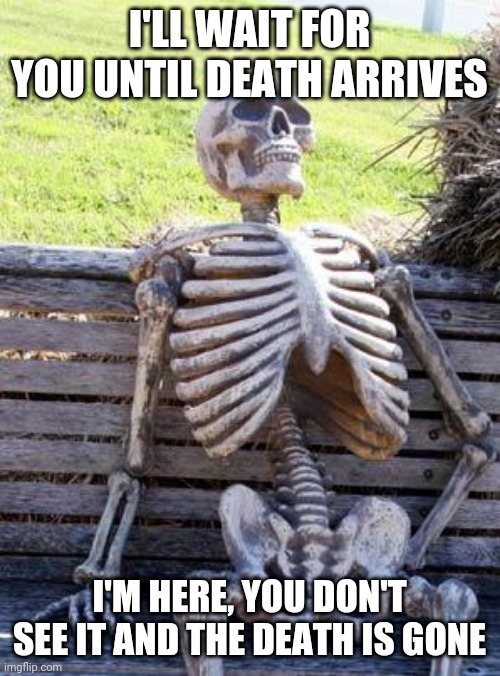Waiting Skeleton | I'LL WAIT FOR YOU UNTIL DEATH ARRIVES; I'M HERE, YOU DON'T SEE IT AND THE DEATH IS GONE | image tagged in memes,waiting skeleton | made w/ Imgflip meme maker