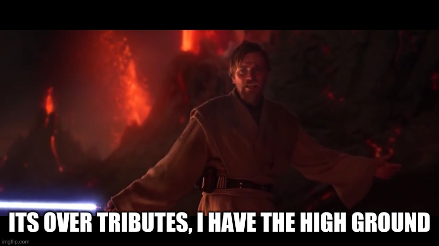 I have the high ground | ITS OVER TRIBUTES, I HAVE THE HIGH GROUND | image tagged in i have the high ground | made w/ Imgflip meme maker