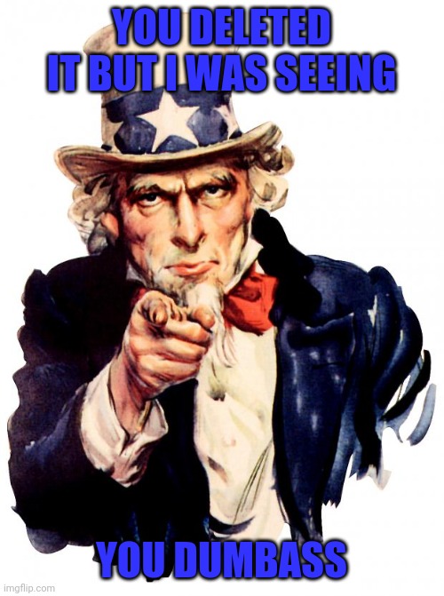 Uncle Sam | YOU DELETED IT BUT I WAS SEEING; YOU DUMBASS | image tagged in memes,uncle sam | made w/ Imgflip meme maker
