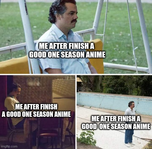 Nice5.jpg | ME AFTER FINISH A  GOOD ONE SEASON ANIME; ME AFTER FINISH A GOOD ONE SEASON ANIME; ME AFTER FINISH A GOOD  ONE SEASON ANIME | image tagged in memes,sad pablo escobar,anime,seasons,anime is not cartoon | made w/ Imgflip meme maker