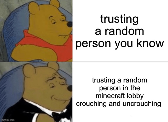 who would you trust | trusting a random person you know; trusting a random person in the minecraft lobby crouching and uncrouching | image tagged in memes,tuxedo winnie the pooh,fun,funny memes | made w/ Imgflip meme maker