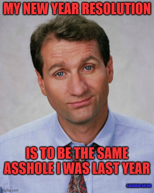 I promise | MY NEW YEAR RESOLUTION; IS TO BE THE SAME ASSHOLE I WAS LAST YEAR; AARDVARK RATNIK | image tagged in new years resolutions,al bundy,funny memes,happy holidays | made w/ Imgflip meme maker