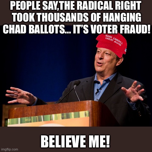 Al Gore | PEOPLE SAY,THE RADICAL RIGHT 
TOOK THOUSANDS OF HANGING CHAD BALLOTS... IT’S VOTER FRAUD! BELIEVE ME! | image tagged in al gore | made w/ Imgflip meme maker