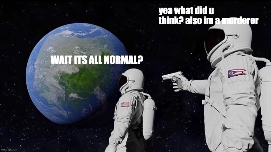 Wait it's all normal? | yea what did u think? also im a murderer; WAIT ITS ALL NORMAL? | image tagged in memes,always has been | made w/ Imgflip meme maker