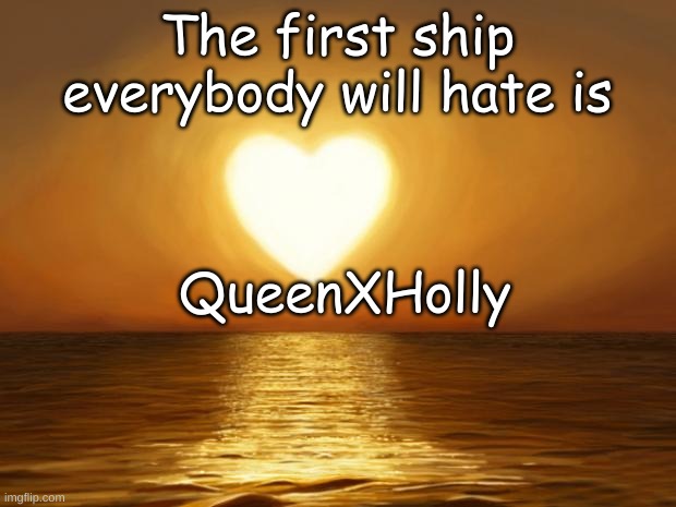 Love | The first ship everybody will hate is; QueenXHolly | image tagged in love | made w/ Imgflip meme maker