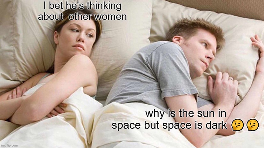 I Bet He's Thinking About Other Women | I bet he's thinking about  other women; why is the sun in space but space is dark 🤔🤔 | image tagged in memes,i bet he's thinking about other women | made w/ Imgflip meme maker