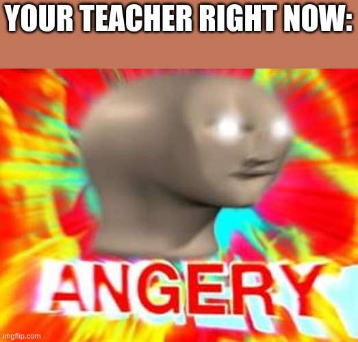 Surreal Angery | YOUR TEACHER RIGHT NOW: | image tagged in surreal angery | made w/ Imgflip meme maker