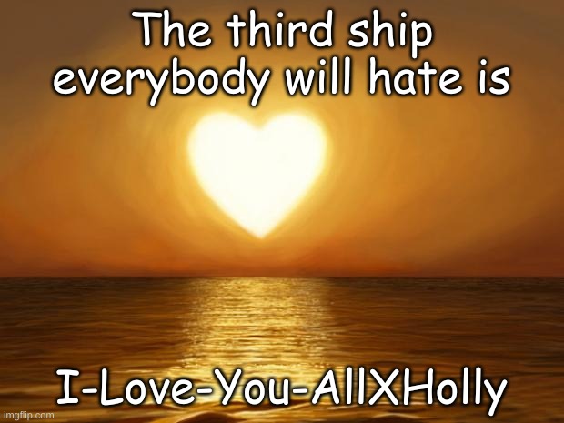 Why is Holly so shippable? | The third ship everybody will hate is; I-Love-You-AllXHolly | image tagged in love | made w/ Imgflip meme maker