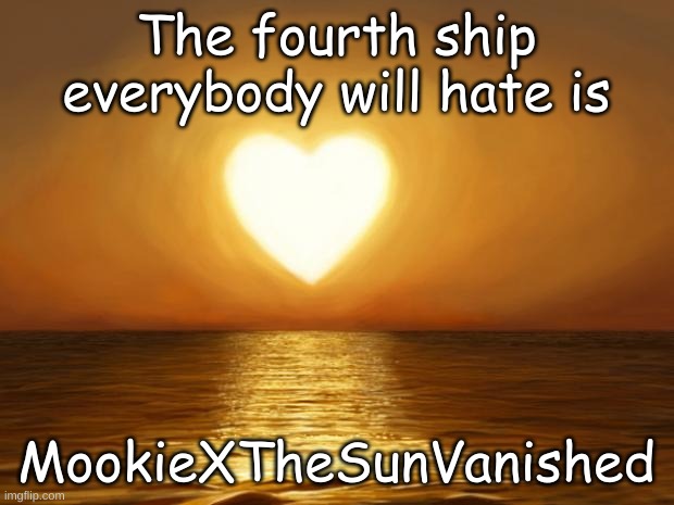 For legal reasons this is all a joke | The fourth ship everybody will hate is; MookieXTheSunVanished | image tagged in love | made w/ Imgflip meme maker