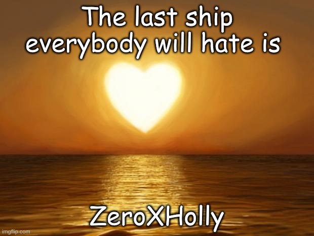 Love | The last ship everybody will hate is; ZeroXHolly | image tagged in love | made w/ Imgflip meme maker