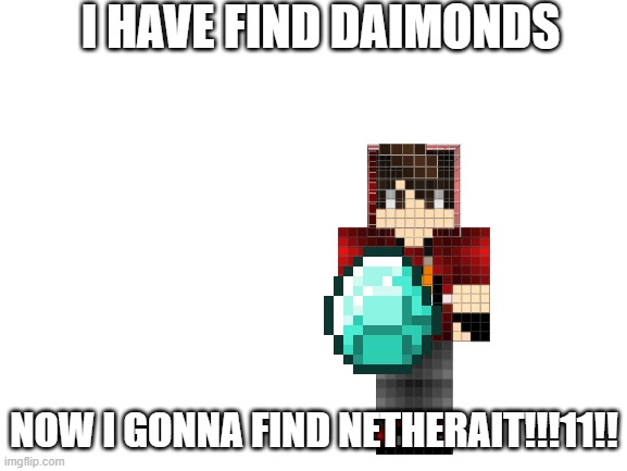 True when youre younger |  I HAVE FIND DAIMONDS; NOW I GONNA FIND NETHERAIT!!!11!! | image tagged in blank white template | made w/ Imgflip meme maker