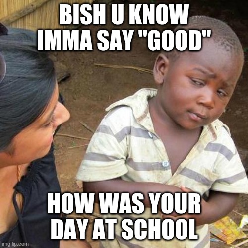 cough cough | BISH U KNOW IMMA SAY "GOOD"; HOW WAS YOUR DAY AT SCHOOL | image tagged in memes,third world skeptical kid,school sucks | made w/ Imgflip meme maker
