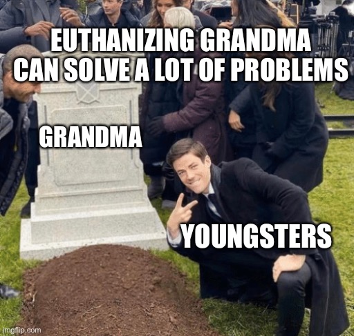 Euthanasia Works | EUTHANIZING GRANDMA CAN SOLVE A LOT OF PROBLEMS; GRANDMA; YOUNGSTERS | image tagged in grant gustin over grave | made w/ Imgflip meme maker