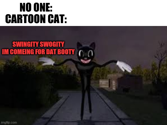 something is terribly wrong with me XD i havent lost my mind...one half walked off and the other half went to go find it... | NO ONE:
CARTOON CAT:; SWINGITY SWOGITY IM COMEING FOR DAT BOOTY | image tagged in scary,cartoon cat | made w/ Imgflip meme maker