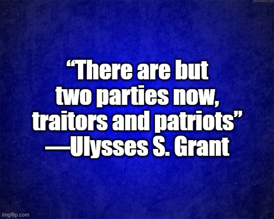 2 parties | “There are but two parties now, traitors and patriots”
—Ulysses S. Grant | image tagged in blue background | made w/ Imgflip meme maker