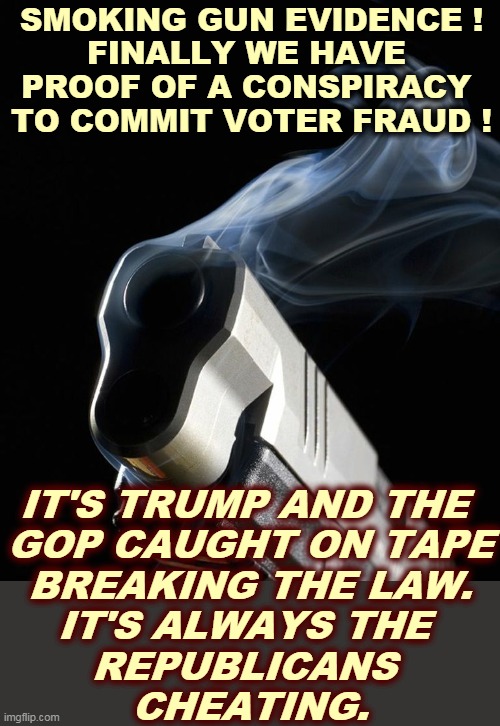 Trump acting like a mafia chieftain, but not as smart. | SMOKING GUN EVIDENCE !
FINALLY WE HAVE 
PROOF OF A CONSPIRACY 
TO COMMIT VOTER FRAUD ! IT'S TRUMP AND THE 
GOP CAUGHT ON TAPE
BREAKING THE LAW.
IT'S ALWAYS THE 
REPUBLICANS 
CHEATING. | image tagged in smoking gun,trump,conspiracy,voter fraud,gop,republicans | made w/ Imgflip meme maker