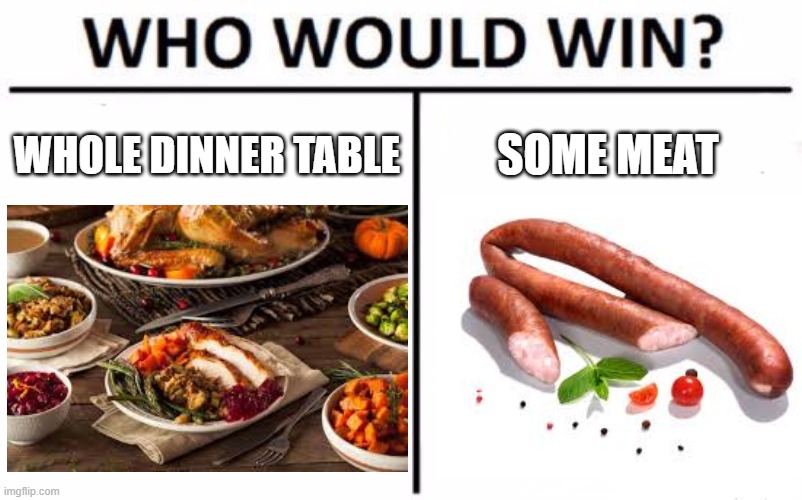 Who Would Win? | WHOLE DINNER TABLE; SOME MEAT | image tagged in memes,who would win | made w/ Imgflip meme maker