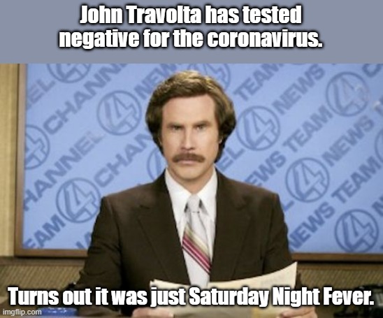 Ron Burgundy |  John Travolta has tested negative for the coronavirus. Turns out it was just Saturday Night Fever. | image tagged in memes,ron burgundy,fake news,coronavirus,john travolta,classic movies | made w/ Imgflip meme maker