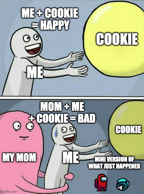 cookie mom | ME + COOKIE  = HAPPY; COOKIE; ME; MOM + ME + COOKIE = BAD; COOKIE; MY MOM; ME; MINI VERSION OF WHAT JUST HAPPENED | image tagged in memes,running away balloon | made w/ Imgflip meme maker