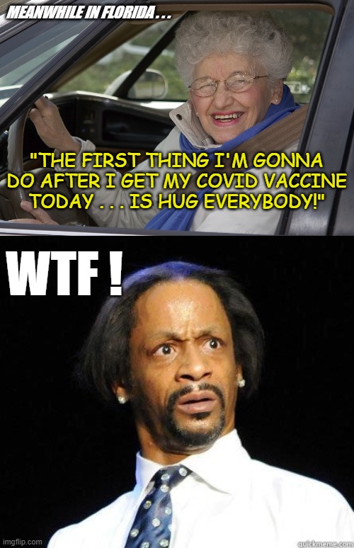 One COVID shot won't stop you from being a carrier! | MEANWHILE IN FLORIDA . . . "THE FIRST THING I'M GONNA DO AFTER I GET MY COVID VACCINE TODAY . . . IS HUG EVERYBODY!"; WTF ! | image tagged in katt williams wtf meme,hug,granny,covidiots,covid,vaccine | made w/ Imgflip meme maker