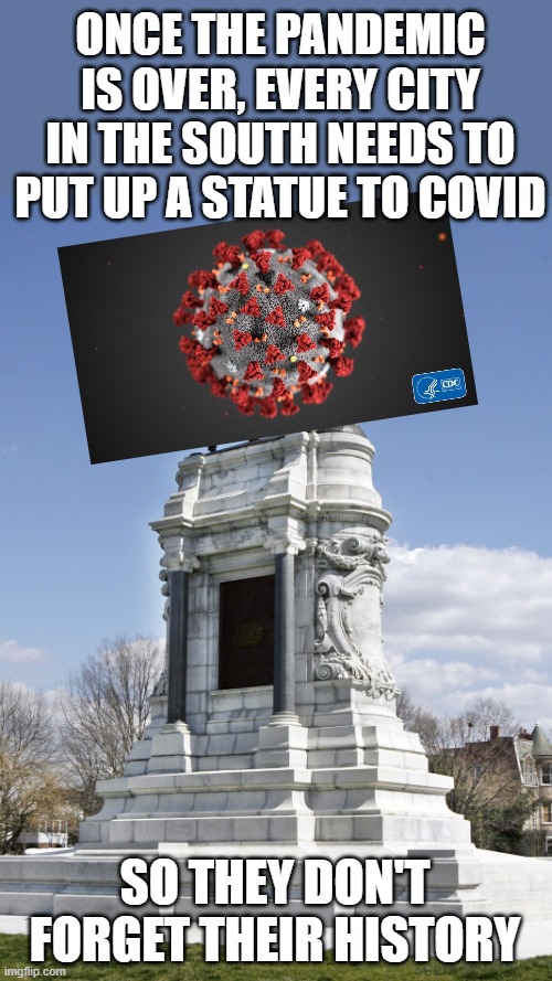 Confederate Statue | ONCE THE PANDEMIC IS OVER, EVERY CITY IN THE SOUTH NEEDS TO PUT UP A STATUE TO COVID; SO THEY DON'T FORGET THEIR HISTORY | image tagged in confederate statue,covid-19,the south | made w/ Imgflip meme maker