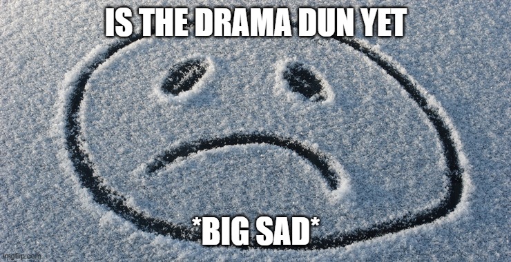 ? | IS THE DRAMA DUN YET; *BIG SAD* | image tagged in sad | made w/ Imgflip meme maker