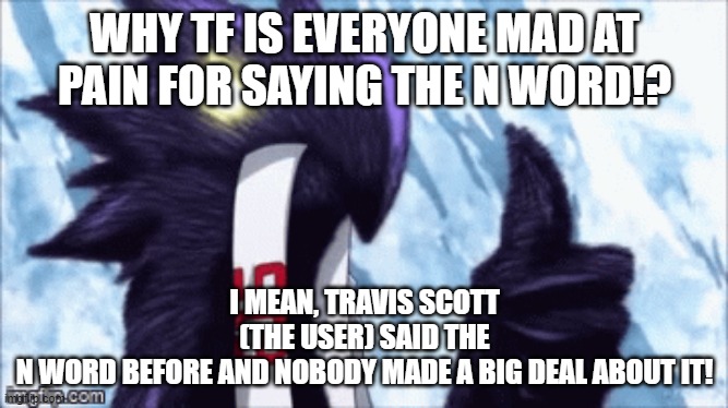 SERIOUSLY | WHY TF IS EVERYONE MAD AT PAIN FOR SAYING THE N WORD!? I MEAN, TRAVIS SCOTT (THE USER) SAID THE N WORD BEFORE AND NOBODY MADE A BIG DEAL ABOUT IT! | image tagged in dark shadow thumbs up | made w/ Imgflip meme maker