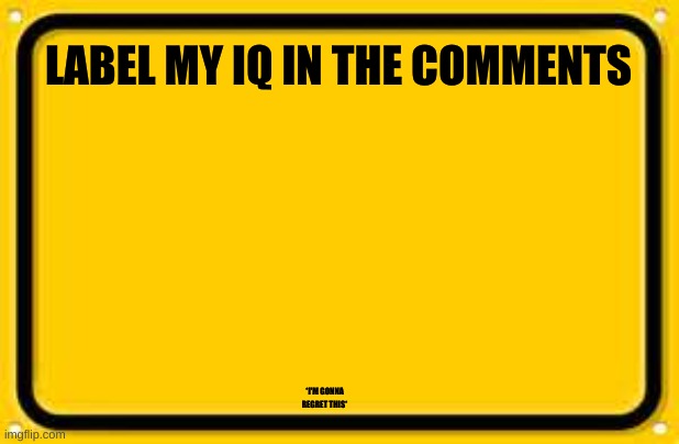 label my IQ between 1 and 999 | LABEL MY IQ IN THE COMMENTS; *I'M GONNA REGRET THIS* | image tagged in memes,blank yellow sign | made w/ Imgflip meme maker
