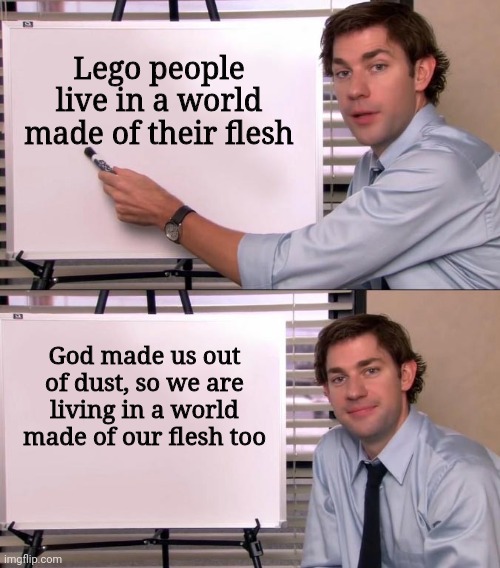 Jim Halpert Explains | Lego people live in a world made of their flesh; God made us out of dust, so we are living in a world made of our flesh too | image tagged in jim halpert explains,lego | made w/ Imgflip meme maker