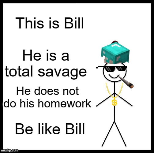 Be Like Bill Meme | This is Bill; He is a total savage; He does not do his homework; Be like Bill | image tagged in memes,be like bill | made w/ Imgflip meme maker