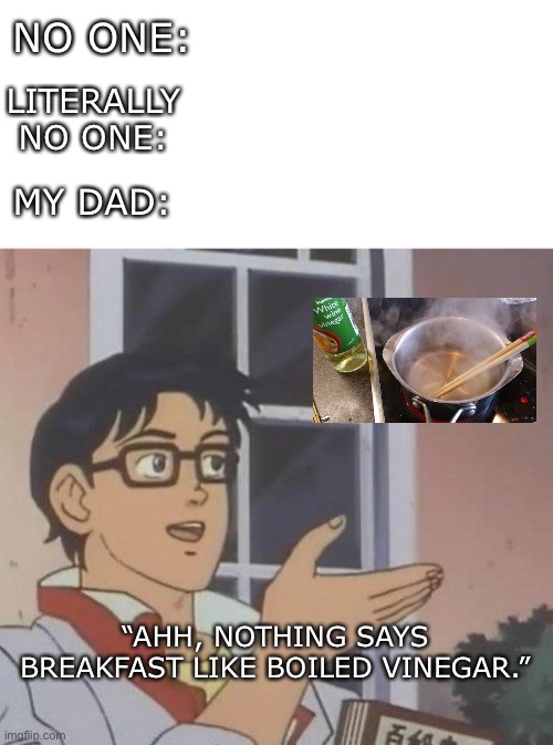 boiled vinegar | NO ONE:; LITERALLY NO ONE:; MY DAD:; “AHH, NOTHING SAYS BREAKFAST LIKE BOILED VINEGAR.” | image tagged in memes,is this a pigeon | made w/ Imgflip meme maker