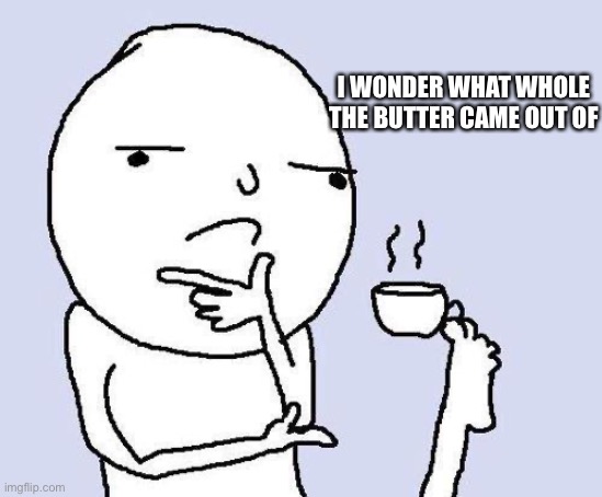 thinking meme | I WONDER WHAT WHOLE THE BUTTER CAME OUT OF | image tagged in thinking meme | made w/ Imgflip meme maker
