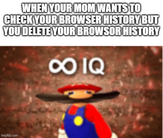 IQ+10000000000000000000000000000000000000000000000000000000000000000+infinity | WHEN YOUR MOM WANTS TO CHECK YOUR BROWSER HISTORY BUT YOU DELETE YOUR BROWSOR HISTORY | image tagged in infinite iq | made w/ Imgflip meme maker