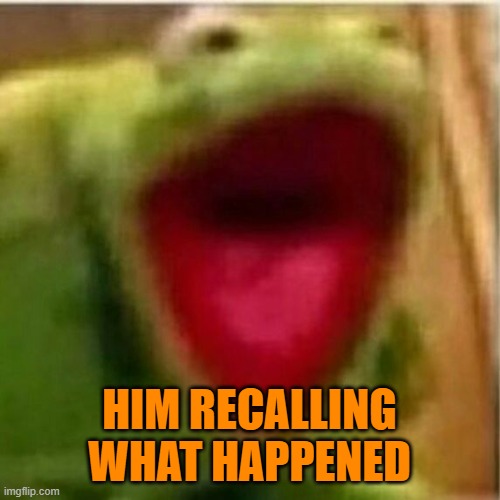 AHHHHHHHHHHHHH | HIM RECALLING WHAT HAPPENED | image tagged in ahhhhhhhhhhhhh | made w/ Imgflip meme maker