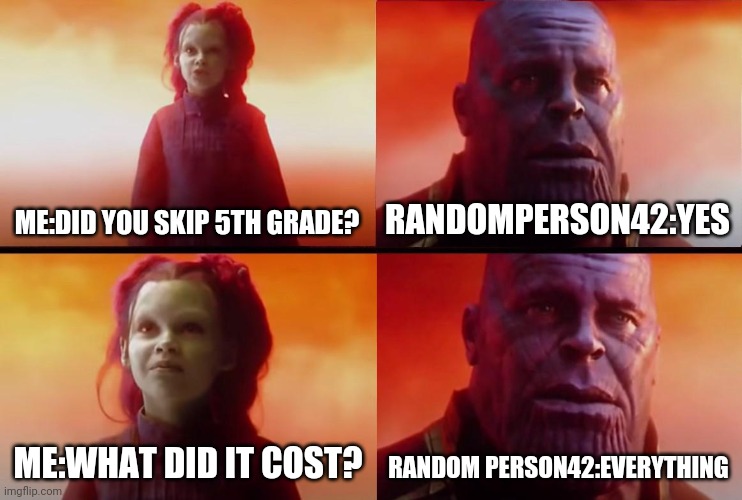 thanos what did it cost | ME:DID YOU SKIP 5TH GRADE? RANDOMPERSON42:YES ME:WHAT DID IT COST? RANDOM PERSON42:EVERYTHING | image tagged in thanos what did it cost | made w/ Imgflip meme maker