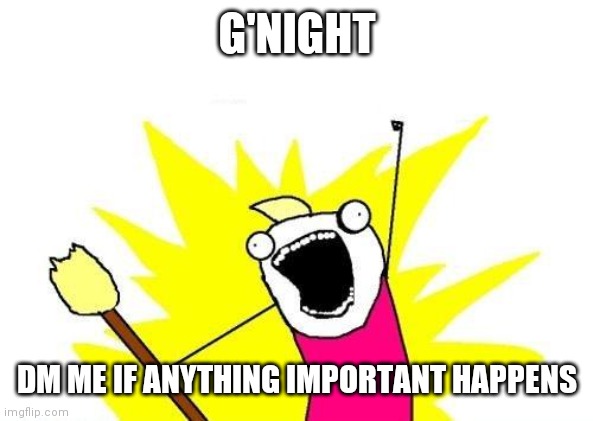 X All The Y | G'NIGHT; DM ME IF ANYTHING IMPORTANT HAPPENS | image tagged in memes,x all the y | made w/ Imgflip meme maker