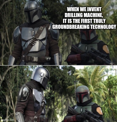 Mando and Boba | WHEN WE INVENT DRILLING MACHINE, 
IT IS THE FIRST TRULY GROUNDBREAKING TECHNOLOGY | image tagged in mando and boba | made w/ Imgflip meme maker