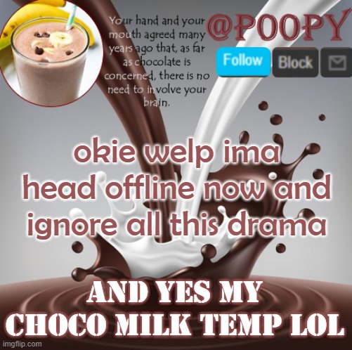 poopy | okie welp ima head offline now and ignore all this drama; and yes my choco milk temp lol | image tagged in poopy | made w/ Imgflip meme maker