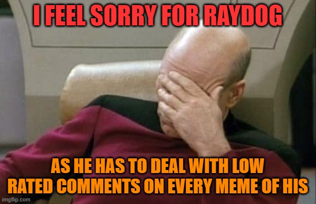 well, not every one... But most of em | I FEEL SORRY FOR RAYDOG; AS HE HAS TO DEAL WITH LOW RATED COMMENTS ON EVERY MEME OF HIS | image tagged in memes,captain picard facepalm,raydog,nobody cares | made w/ Imgflip meme maker