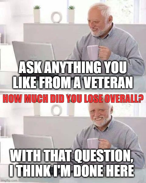 Actual posts made on Forex Factory forum | ASK ANYTHING YOU LIKE FROM A VETERAN; HOW MUCH DID YOU LOSE OVERALL? WITH THAT QUESTION, I THINK I'M DONE HERE | image tagged in memes,hide the pain harold | made w/ Imgflip meme maker