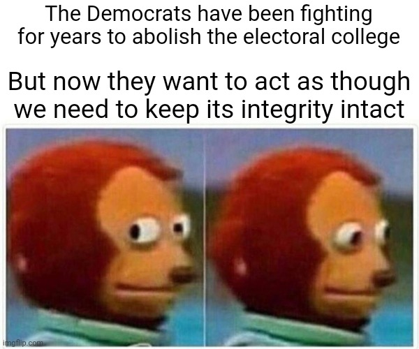 The Democrats don't want the electoral college if it works against them, but somehow they're all about it suddenly. | The Democrats have been fighting for years to abolish the electoral college; But now they want to act as though we need to keep its integrity intact | image tagged in memes,monkey puppet | made w/ Imgflip meme maker