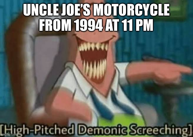 High-Pitched Demonic Screeching | UNCLE JOE’S MOTORCYCLE FROM 1994 AT 11 PM | image tagged in high-pitched demonic screeching | made w/ Imgflip meme maker
