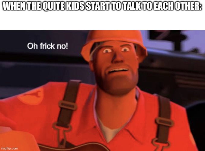 Oh frick no! | WHEN THE QUITE KIDS START TO TALK TO EACH OTHER: | image tagged in oh frick no | made w/ Imgflip meme maker