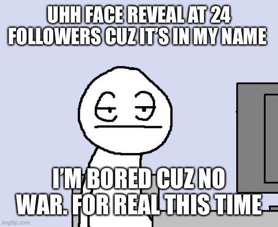 Face Reveal? Huh |  UHH FACE REVEAL AT 24 FOLLOWERS CUZ IT’S IN MY NAME; I’M BORED CUZ NO WAR. FOR REAL THIS TIME | image tagged in bored of this crap,huh,richard,is,da,man | made w/ Imgflip meme maker