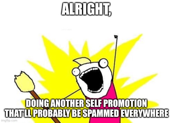 X All The Y | ALRIGHT, DOING ANOTHER SELF PROMOTION THAT’LL PROBABLY BE SPAMMED EVERYWHERE | image tagged in memes,x all the y | made w/ Imgflip meme maker
