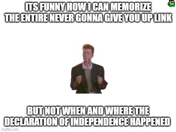 Look at the tags it DEFINITETLY isn't a Rickroll! | ITS FUNNY HOW I CAN MEMORIZE THE ENTIRE NEVER GONNA GIVE YOU UP LINK; BUT NOT WHEN AND WHERE THE DECLARATION OF INDEPENDENCE HAPPENED | image tagged in never gonna give you up,never gonna let you down | made w/ Imgflip meme maker
