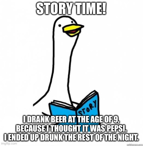 It had me out like a light | STORY TIME! I DRANK BEER AT THE AGE OF 9, BECAUSE I THOUGHT IT WAS PEPSI. I ENDED UP DRUNK THE REST OF THE NIGHT. | image tagged in story time goose | made w/ Imgflip meme maker