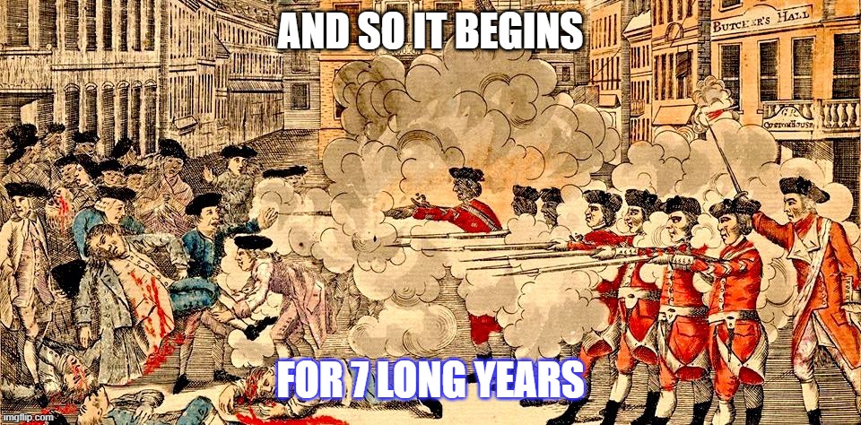 Boston Massacre March 5, 1770 | AND SO IT BEGINS; FOR 7 LONG YEARS | image tagged in boston massacre march 5 1770 | made w/ Imgflip meme maker