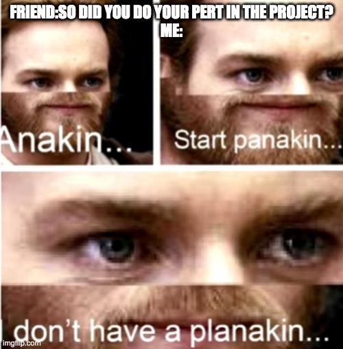 Anakin Start Panakin | FRIEND:SO DID YOU DO YOUR PERT IN THE PROJECT?
ME: | image tagged in anakin start panakin | made w/ Imgflip meme maker