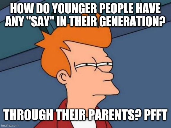 Speak Up!! | HOW DO YOUNGER PEOPLE HAVE ANY "SAY" IN THEIR GENERATION? THROUGH THEIR PARENTS? PFFT | image tagged in memes,futurama fry | made w/ Imgflip meme maker